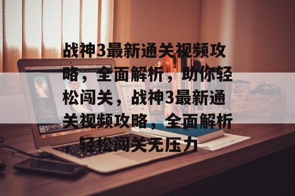 战神3最新通关视频攻略,全面解析,助你轻松闯关,战神3最新通关视频攻略,全面解析,轻松闯关无压力 战神3最新通关视频攻略,全面解析,助你轻松闯关,战神3最新通关视频攻略,全面解析,轻松闯关无压力