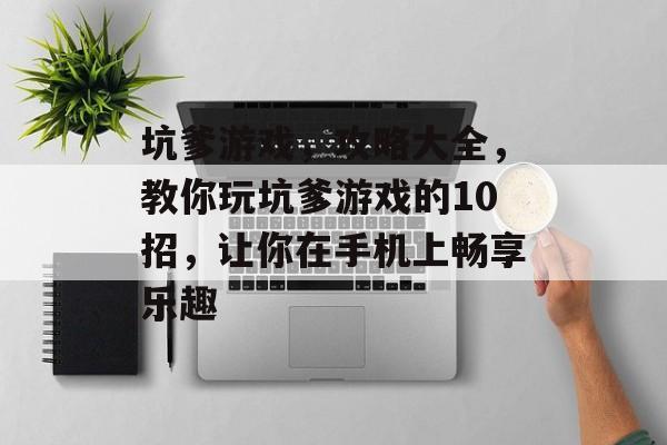 坑爹游戏,攻略大全,教你玩坑爹游戏的10招,让你在手机上畅享乐趣 坑爹游戏,攻略大全,教你玩坑爹游戏的10招,让你在手机上畅享乐趣
