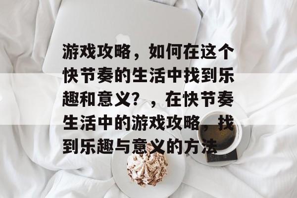 游戏攻略,如何在这个快节奏的生活中找到乐趣和意义?,在快节奏生活中的游戏攻略,找到乐趣与意义的方法 游戏攻略,如何在这个快节奏的生活中找到乐趣和意义?,在快节奏生活中的游戏攻略,找到乐趣与意义的方法
