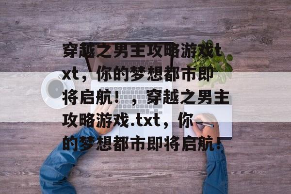 穿越之男主攻略游戏txt,你的梦想都市即将启航!,穿越之男主攻略游戏.txt,你的梦想都市即将启航! 穿越之男主攻略游戏txt,你的梦想都市即将启航!,穿越之男主攻略游戏.txt,你的梦想都市即将启航!