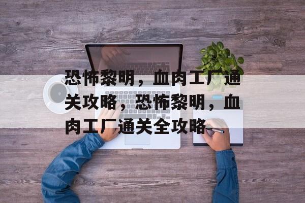 恐怖黎明,血肉工厂通关攻略,恐怖黎明,血肉工厂通关全攻略 恐怖黎明,血肉工厂通关攻略,恐怖黎明,血肉工厂通关全攻略