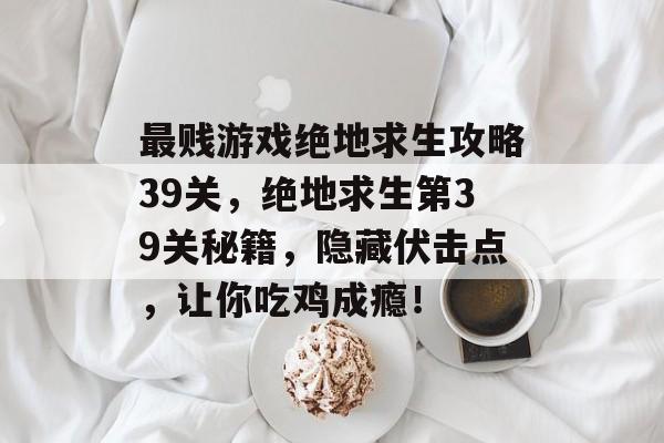 最贱游戏绝地求生攻略39关,绝地求生第39关秘籍,隐藏伏击点,让你吃鸡成瘾! 最贱游戏绝地求生攻略39关,绝地求生第39关秘籍,隐藏伏击点,让你吃鸡成瘾!