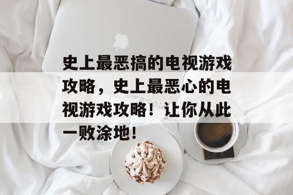 史上最恶搞的电视游戏攻略，史上最恶心的电视游戏攻略！让你从此一败涂地！