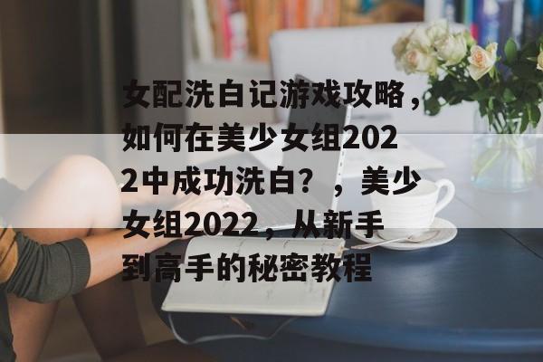 女配洗白记游戏攻略，如何在美少女组2022中成功洗白？，美少女组2022，从新手到高手的秘密教程