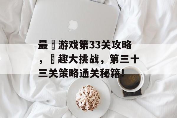 最囧游戏第33关攻略，囧趣大挑战，第三十三关策略通关秘籍！