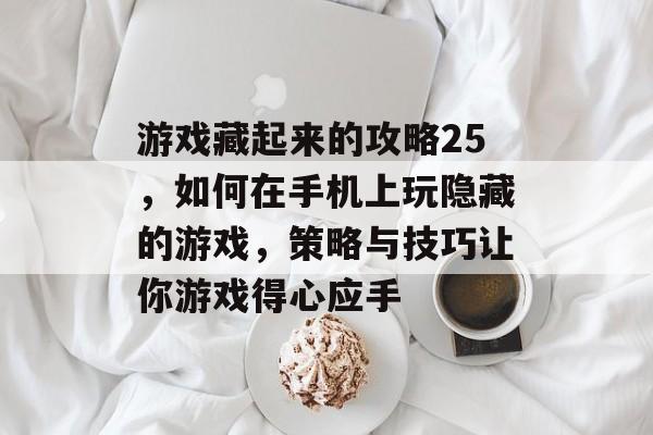 游戏藏起来的攻略25,如何在手机上玩隐藏的游戏,策略与技巧让你游戏得心应手 游戏藏起来的攻略25,如何在手机上玩隐藏的游戏,策略与技巧让你游戏得心应手