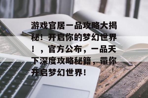 游戏官居一品攻略大揭秘!开启你的梦幻世界!,官方公布,一品天下深度攻略秘籍,带你开启梦幻世界! 游戏官居一品攻略大揭秘!开启你的梦幻世界!,官方公布,一品天下深度攻略秘籍,带你开启梦幻世界!