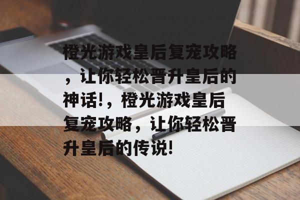 橙光游戏皇后复宠攻略,让你轻松晋升皇后的神话!,橙光游戏皇后复宠攻略,让你轻松晋升皇后的传说! 橙光游戏皇后复宠攻略,让你轻松晋升皇后的神话!,橙光游戏皇后复宠攻略,让你轻松晋升皇后的传说!