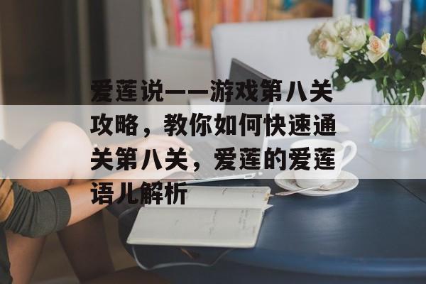 爱莲说——游戏第八关攻略,教你如何快速通关第八关,爱莲的爱莲语儿解析 爱莲说——游戏第八关攻略,教你如何快速通关第八关,爱莲的爱莲语儿解析