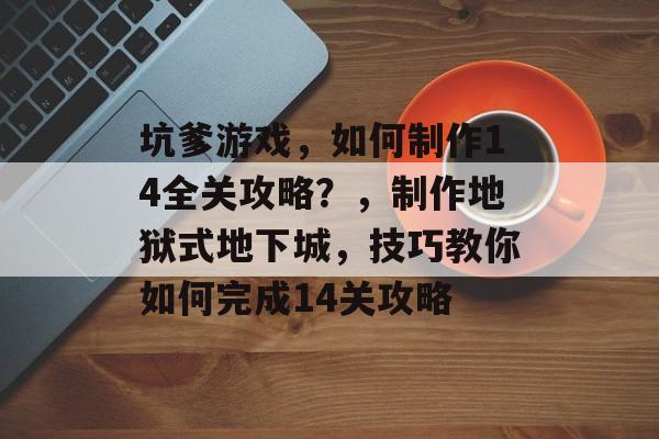 坑爹游戏,如何制作14全关攻略?,制作地狱式地下城,技巧教你如何完成14关攻略 坑爹游戏,如何制作14全关攻略?,制作地狱式地下城,技巧教你如何完成14关攻略