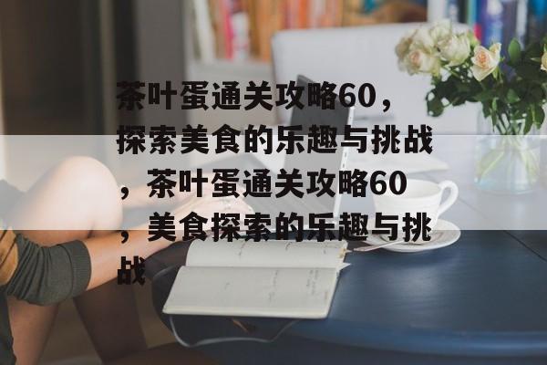 茶叶蛋通关攻略60,探索美食的乐趣与挑战,茶叶蛋通关攻略60,美食探索的乐趣与挑战 茶叶蛋通关攻略60,探索美食的乐趣与挑战,茶叶蛋通关攻略60,美食探索的乐趣与挑战