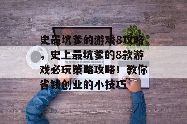 史最坑爹的游戏8攻略,史上最坑爹的8款游戏必玩策略攻略!教你省钱创业的小技巧 史最坑爹的游戏8攻略,史上最坑爹的8款游戏必玩策略攻略!教你省钱创业的小技巧