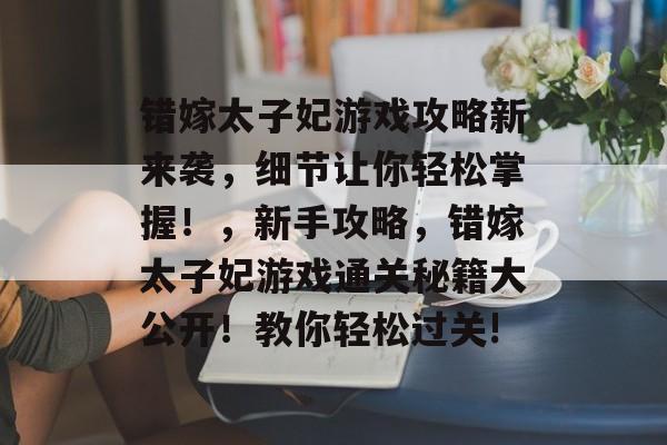 错嫁太子妃游戏攻略新来袭，细节让你轻松掌握！，新手攻略，错嫁太子妃游戏通关秘籍大公开！教你轻松过关!