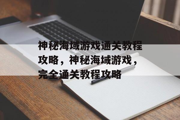神秘海域游戏通关教程攻略，神秘海域游戏，完全通关教程攻略
