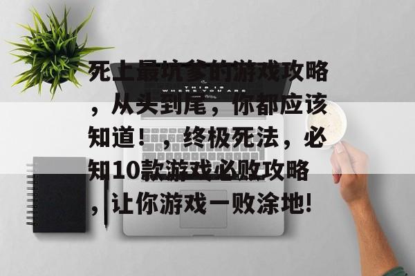 死上最坑爹的游戏攻略,从头到尾,你都应该知道!,终极死法,必知10款游戏必败攻略,让你游戏一败涂地! 死上最坑爹的游戏攻略,从头到尾,你都应该知道!,终极死法,必知10款游戏必败攻略,让你游戏一败涂地!