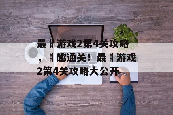 最囧游戏2第4关攻略,囧趣通关!最囧游戏2第4关攻略大公开 最囧游戏2第4关攻略,囧趣通关!最囧游戏2第4关攻略大公开