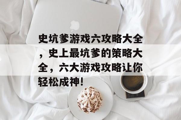 史坑爹游戏六攻略大全,史上最坑爹的策略大全,六大游戏攻略让你轻松成神! 史坑爹游戏六攻略大全,史上最坑爹的策略大全,六大游戏攻略让你轻松成神!