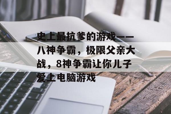 史上最抗爹的游戏——八神争霸,极限父亲大战,8神争霸让你儿子爱上电脑游戏 史上最抗爹的游戏——八神争霸,极限父亲大战,8神争霸让你儿子爱上电脑游戏
