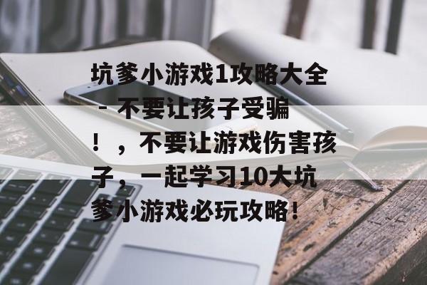 坑爹小游戏1攻略大全 - 不要让孩子受骗！，不要让游戏伤害孩子，一起学习10大坑爹小游戏必玩攻略！