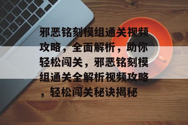 邪恶铭刻模组通关视频攻略,全面解析,助你轻松闯关,邪恶铭刻模组通关全解析视频攻略,轻松闯关秘诀揭秘 邪恶铭刻模组通关视频攻略,全面解析,助你轻松闯关,邪恶铭刻模组通关全解析视频攻略,轻松闯关秘诀揭秘