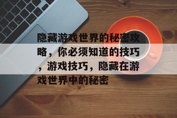 隐藏游戏世界的秘密攻略,你必须知道的技巧,游戏技巧,隐藏在游戏世界中的秘密 隐藏游戏世界的秘密攻略,你必须知道的技巧,游戏技巧,隐藏在游戏世界中的秘密