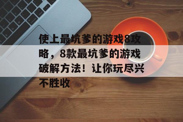 使上最坑爹的游戏8攻略,8款最坑爹的游戏破解方法!让你玩尽兴不胜收 使上最坑爹的游戏8攻略,8款最坑爹的游戏破解方法!让你玩尽兴不胜收