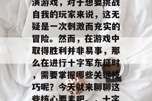 十字军东征是一款极具挑战性的策略类角色扮演游戏,对于想要挑战自我的玩家来说,这无疑是一次刺激而充实的冒险。然而,在游戏中取得胜利并非易事,那么在进行十字军东征时,需要掌握哪些关键技巧呢?今天就来聊聊这些核心要素吧。,十字军东征,关键技能与战术解析 十字军东征是一款极具挑战性的策略类角色扮演游戏,对于想要挑战自我的玩家来说,这无疑是一次刺激而充实的冒险。然而,在游戏中取得胜利并非易事,那么在进行十字军东征时,需要掌握哪些关键技巧呢?今天就来聊聊这些核心要素吧。,十字军东征,关键技能与战术解析