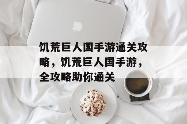 饥荒巨人国手游通关攻略,饥荒巨人国手游,全攻略助你通关 饥荒巨人国手游通关攻略,饥荒巨人国手游,全攻略助你通关