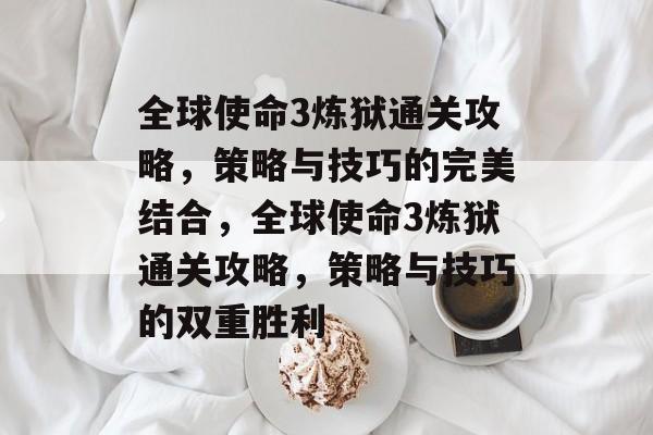 全球使命3炼狱通关攻略,策略与技巧的完美结合,全球使命3炼狱通关攻略,策略与技巧的双重胜利 全球使命3炼狱通关攻略,策略与技巧的完美结合,全球使命3炼狱通关攻略,策略与技巧的双重胜利