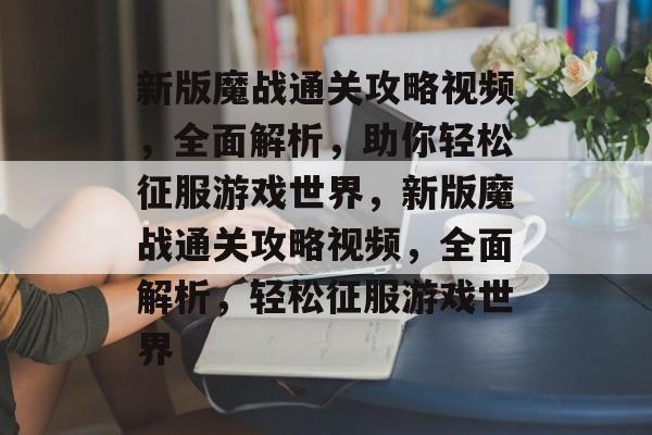 新版魔战通关攻略视频,全面解析,助你轻松征服游戏世界,新版魔战通关攻略视频,全面解析,轻松征服游戏世界 新版魔战通关攻略视频,全面解析,助你轻松征服游戏世界,新版魔战通关攻略视频,全面解析,轻松征服游戏世界