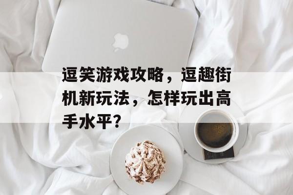 逗笑游戏攻略，逗趣街机新玩法，怎样玩出高手水平？