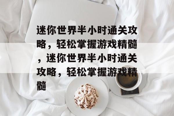 迷你世界半小时通关攻略，轻松掌握游戏精髓，迷你世界半小时通关攻略，轻松掌握游戏精髓