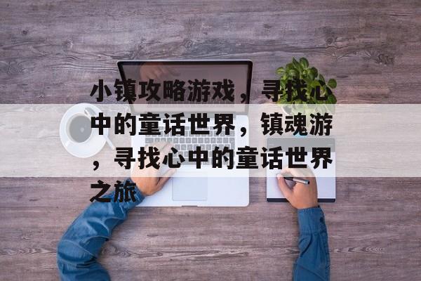 小镇攻略游戏,寻找心中的童话世界,镇魂游,寻找心中的童话世界之旅 小镇攻略游戏,寻找心中的童话世界,镇魂游,寻找心中的童话世界之旅