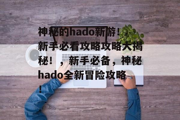 神秘的hado新游!新手必看攻略攻略大揭秘!,新手必备,神秘hado全新冒险攻略! 神秘的hado新游!新手必看攻略攻略大揭秘!,新手必备,神秘hado全新冒险攻略!