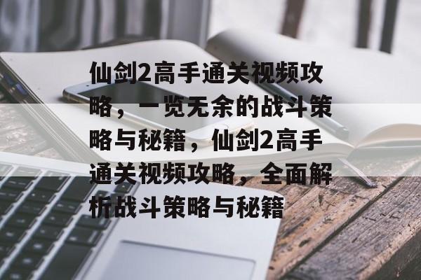 仙剑2高手通关视频攻略,一览无余的战斗策略与秘籍,仙剑2高手通关视频攻略,全面解析战斗策略与秘籍 仙剑2高手通关视频攻略,一览无余的战斗策略与秘籍,仙剑2高手通关视频攻略,全面解析战斗策略与秘籍