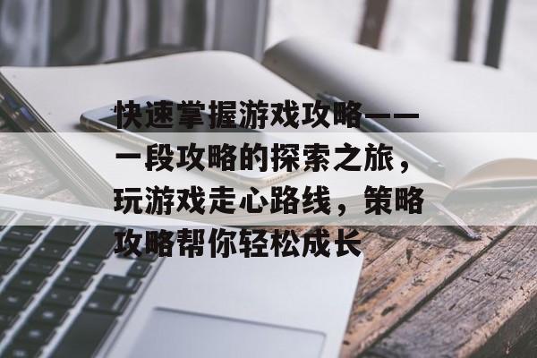 快速掌握游戏攻略——一段攻略的探索之旅,玩游戏走心路线,策略攻略帮你轻松成长 快速掌握游戏攻略——一段攻略的探索之旅,玩游戏走心路线,策略攻略帮你轻松成长