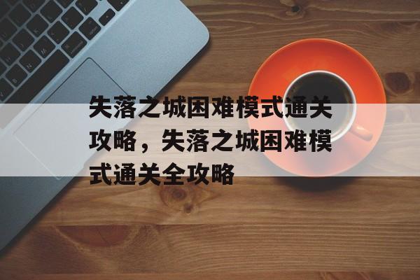 失落之城困难模式通关攻略,失落之城困难模式通关全攻略 失落之城困难模式通关攻略,失落之城困难模式通关全攻略
