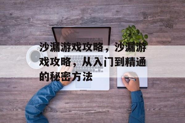 沙漏游戏攻略，沙漏游戏攻略，从入门到精通的秘密方法