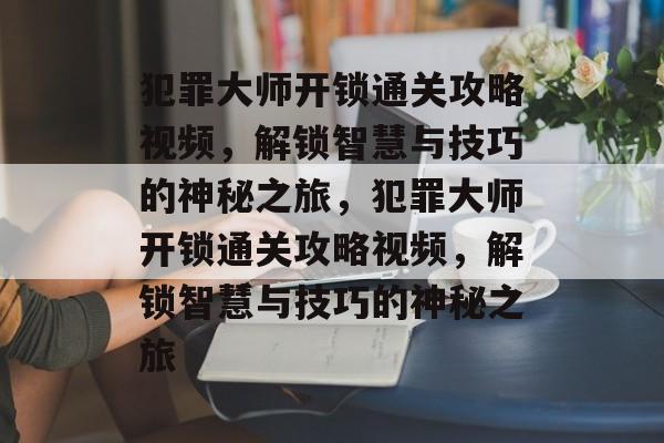 犯罪大师开锁通关攻略视频,解锁智慧与技巧的神秘之旅,犯罪大师开锁通关攻略视频,解锁智慧与技巧的神秘之旅 犯罪大师开锁通关攻略视频,解锁智慧与技巧的神秘之旅,犯罪大师开锁通关攻略视频,解锁智慧与技巧的神秘之旅