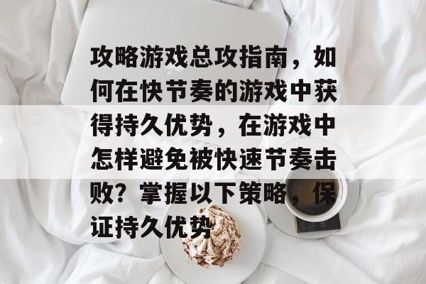 攻略游戏总攻指南,如何在快节奏的游戏中获得持久优势,在游戏中怎样避免被快速节奏击败?掌握以下策略,保证持久优势 攻略游戏总攻指南,如何在快节奏的游戏中获得持久优势,在游戏中怎样避免被快速节奏击败?掌握以下策略,保证持久优势