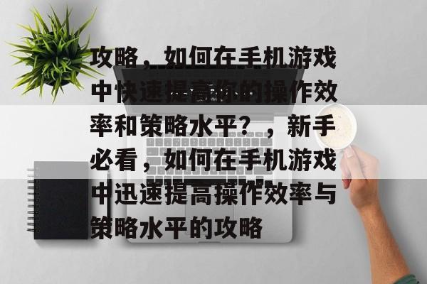攻略,如何在手机游戏中快速提高你的操作效率和策略水平?,新手必看,如何在手机游戏中迅速提高操作效率与策略水平的攻略 攻略,如何在手机游戏中快速提高你的操作效率和策略水平?,新手必看,如何在手机游戏中迅速提高操作效率与策略水平的攻略