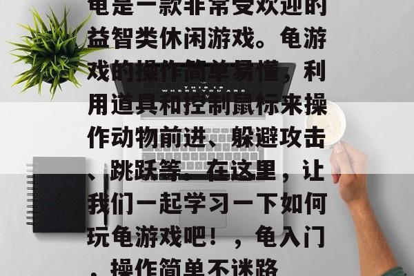 龟是一款非常受欢迎的益智类休闲游戏。龟游戏的操作简单易懂，利用道具和控制鼠标来操作动物前进、躲避攻击、跳跃等。在这里，让我们一起学习一下如何玩龟游戏吧！，龟入门，操作简单不迷路