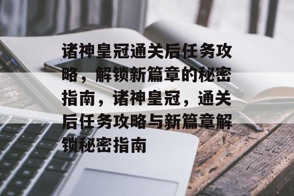 诸神皇冠通关后任务攻略,解锁新篇章的秘密指南,诸神皇冠,通关后任务攻略与新篇章解锁秘密指南 诸神皇冠通关后任务攻略,解锁新篇章的秘密指南,诸神皇冠,通关后任务攻略与新篇章解锁秘密指南