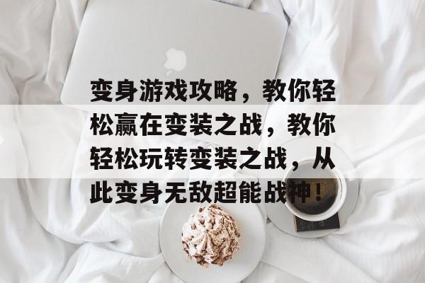 变身游戏攻略,教你轻松赢在变装之战,教你轻松玩转变装之战,从此变身无敌超能战神! 变身游戏攻略,教你轻松赢在变装之战,教你轻松玩转变装之战,从此变身无敌超能战神!