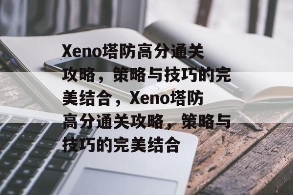 Xeno塔防高分通关攻略,策略与技巧的完美结合,Xeno塔防高分通关攻略,策略与技巧的完美结合 Xeno塔防高分通关攻略,策略与技巧的完美结合,Xeno塔防高分通关攻略,策略与技巧的完美结合