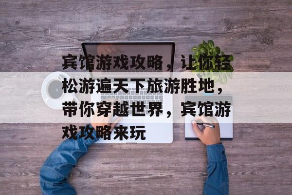 宾馆游戏攻略,让你轻松游遍天下旅游胜地,带你穿越世界,宾馆游戏攻略来玩 宾馆游戏攻略,让你轻松游遍天下旅游胜地,带你穿越世界,宾馆游戏攻略来玩