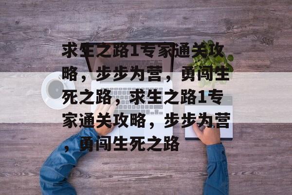 求生之路1专家通关攻略,步步为营,勇闯生死之路,求生之路1专家通关攻略,步步为营,勇闯生死之路 求生之路1专家通关攻略,步步为营,勇闯生死之路,求生之路1专家通关攻略,步步为营,勇闯生死之路