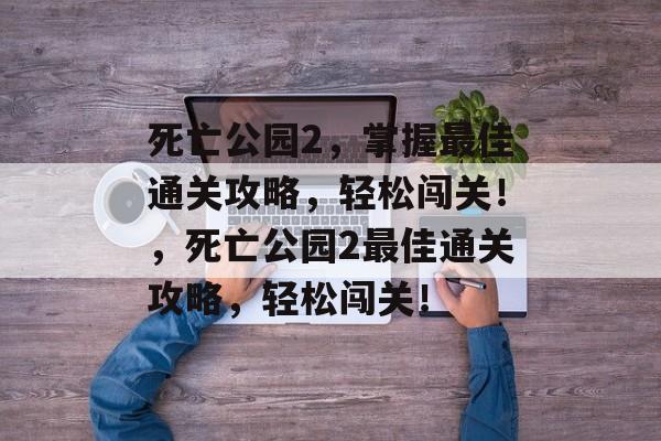 死亡公园2,掌握最佳通关攻略,轻松闯关!,死亡公园2最佳通关攻略,轻松闯关! 死亡公园2,掌握最佳通关攻略,轻松闯关!,死亡公园2最佳通关攻略,轻松闯关!