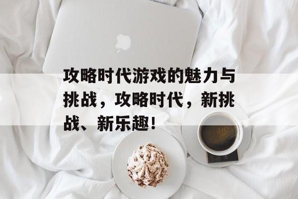 攻略时代游戏的魅力与挑战,攻略时代,新挑战、新乐趣! 攻略时代游戏的魅力与挑战,攻略时代,新挑战、新乐趣!