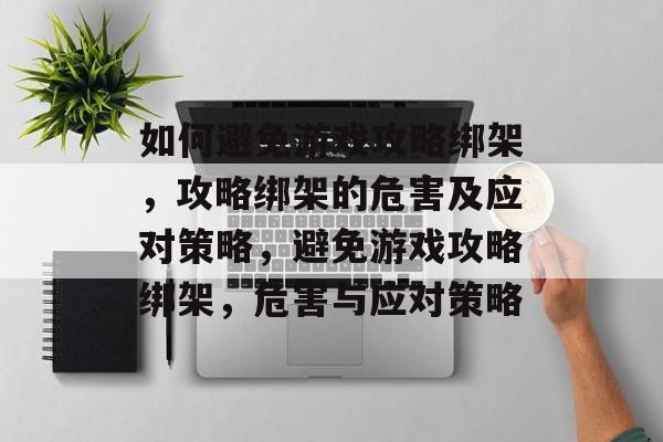 如何避免游戏攻略绑架,攻略绑架的危害及应对策略,避免游戏攻略绑架,危害与应对策略 如何避免游戏攻略绑架,攻略绑架的危害及应对策略,避免游戏攻略绑架,危害与应对策略